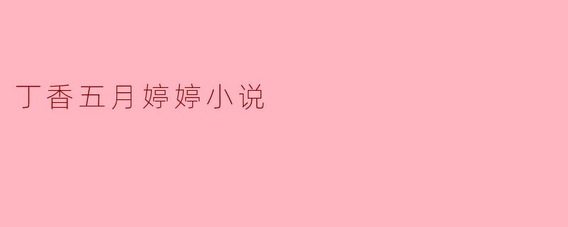 小说《丁香五月婷婷》讲述了一个怎样的故事?