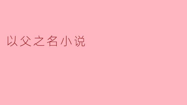 小说《以父之名》的核心冲突是什么?它如何体现父子关系的复杂性?