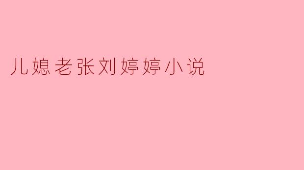 儿媳老张刘婷婷小说