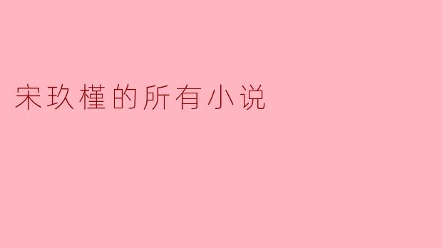 宋玖槿的小说有哪些代表作?风格如何?