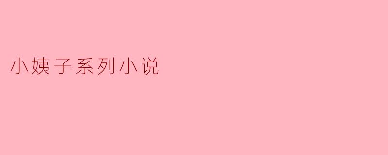 你创作的“小姨子系列小说”主要围绕哪些情感或家庭矛盾展开?能否分享一个典型的故事梗概?