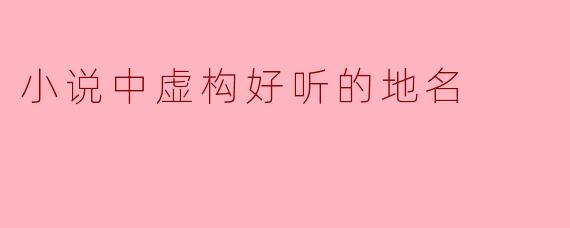 小说中虚构好听的地名