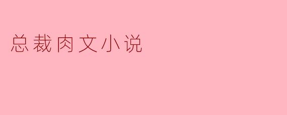总裁肉文小说