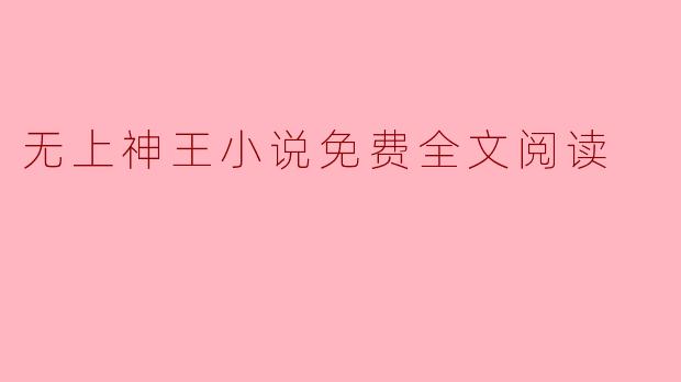 在哪里可以免费阅读《无上神王》小说的全文?