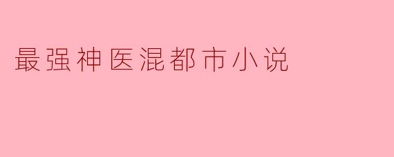 《最强神医混都市:绝世医术,纵横花都》
