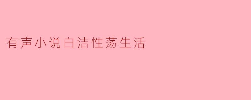 《有声小说白洁的性荡生活》是一部怎样的作品?主要讲述了什么内容?