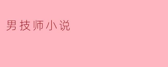 男技师题材的小说通常会聚焦哪些职业背景和情感冲突?