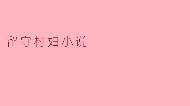 "留守村妇的孤独与坚韧如何在闭塞的乡土环境中交织?她们面临哪些不为人知的困境与隐秘反抗?"
