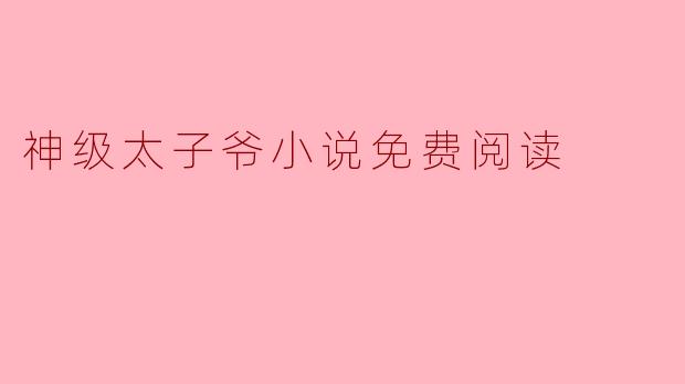《神级太子爷》免费阅读：都市权谋巅峰之作，热血逆袭引爆全网