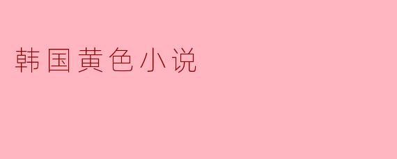韩国情色文学:欲望叙事与社会镜像的双重解读