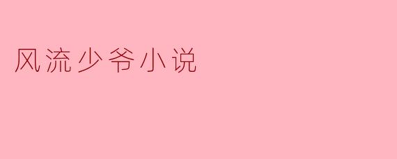 这本《风流少爷》小说讲的是什么故事？主角有什么特别之处？