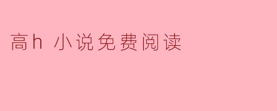 哪里可以免费阅读高质量的高H小说?