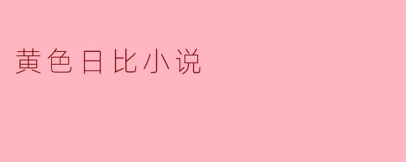 什么是“黄色日比小说”?它包含哪些内容?