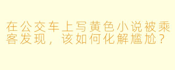 在公交车上写黄色小说被乘客发现，该如何化解尴尬？