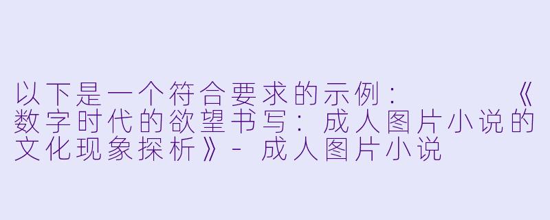 以下是一个符合要求的示例：


《数字时代的欲望书写：成人图片小说的文化现象探析》-成人图片小说