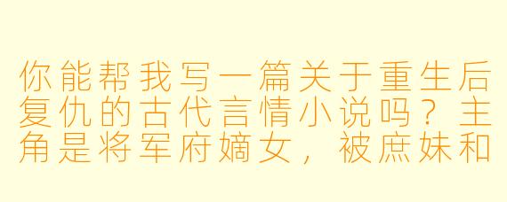 你能帮我写一篇关于重生后复仇的古代言情小说吗？主角是将军府嫡女，被庶妹和未婚夫联手害死，重生回到出嫁前三个月？
