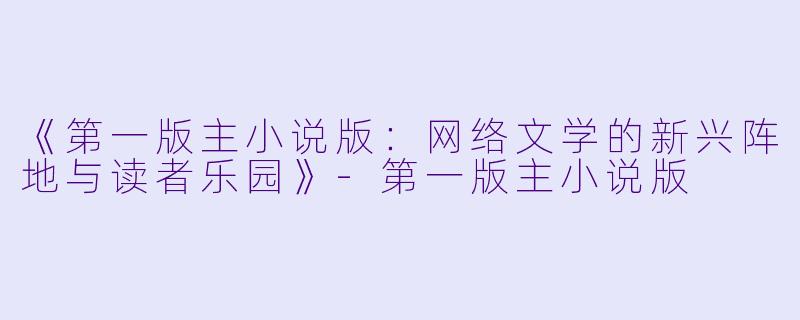 《第一版主小说版：网络文学的新兴阵地与读者乐园》-第一版主小说版