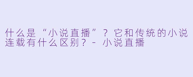 什么是“小说直播”？它和传统的小说连载有什么区别？-小说直播