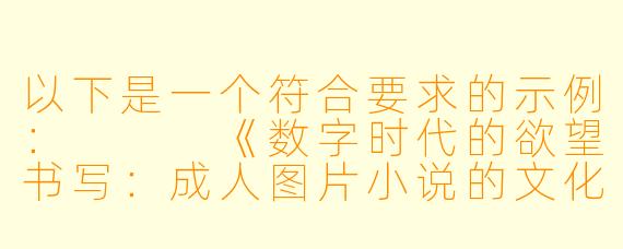 以下是一个符合要求的示例：


《数字时代的欲望书写：成人图片小说的文化现象探析》