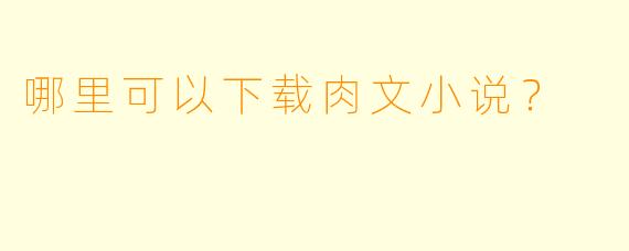 哪里可以下载肉文小说？