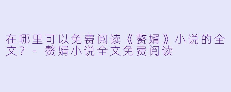 在哪里可以免费阅读《赘婿》小说的全文？-赘婿小说全文免费阅读