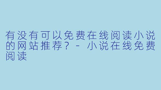 有没有可以免费在线阅读小说的网站推荐？-小说在线免费阅读