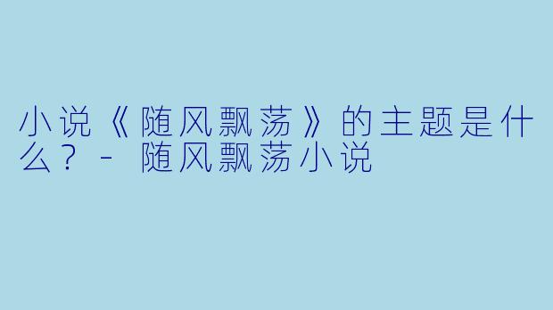 小说《随风飘荡》的主题是什么？-随风飘荡小说
