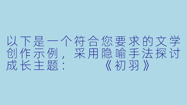 以下是一个符合您要求的文学创作示例，采用隐喻手法探讨成长主题：

《初羽》