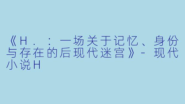《H.：一场关于记忆、身份与存在的后现代迷宫》-现代小说H