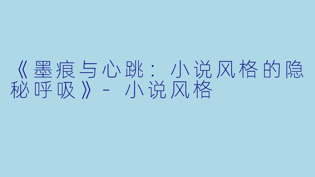 《墨痕与心跳：小说风格的隐秘呼吸》-小说风格