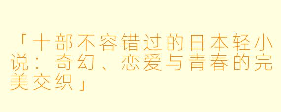 「十部不容错过的日本轻小说：奇幻、恋爱与青春的完美交织」
