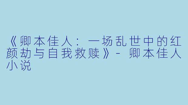 《卿本佳人：一场乱世中的红颜劫与自我救赎》-卿本佳人小说