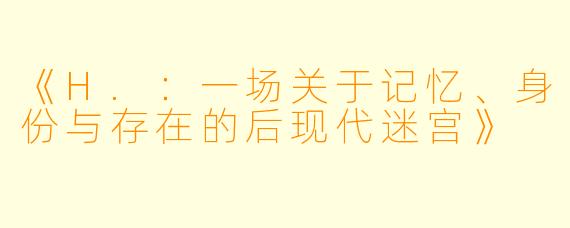 《H.：一场关于记忆、身份与存在的后现代迷宫》