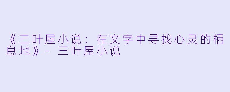 《三叶屋小说：在文字中寻找心灵的栖息地》-三叶屋小说