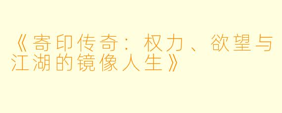 《寄印传奇：权力、欲望与江湖的镜像人生》