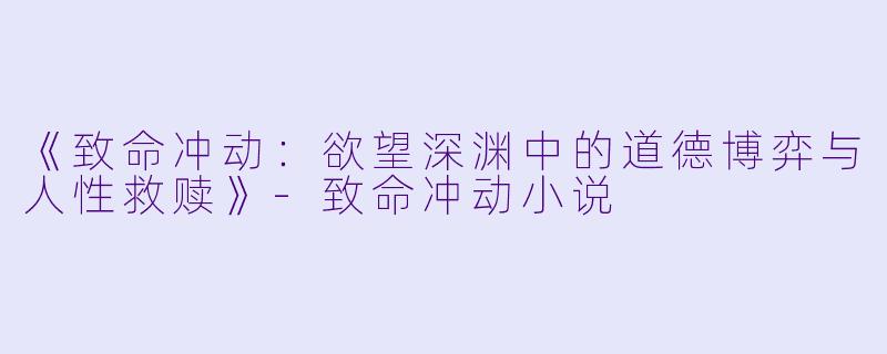 《致命冲动：欲望深渊中的道德博弈与人性救赎》-致命冲动小说