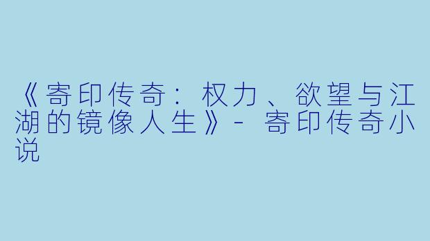 《寄印传奇：权力、欲望与江湖的镜像人生》-寄印传奇小说