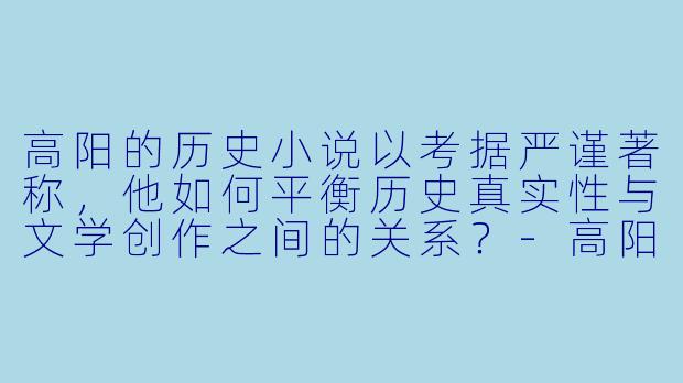 高阳的历史小说以考据严谨著称，他如何平衡历史真实性与文学创作之间的关系？-高阳小说