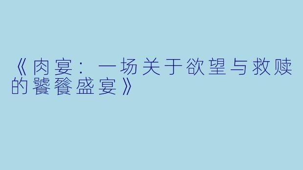 《肉宴：一场关于欲望与救赎的饕餮盛宴》