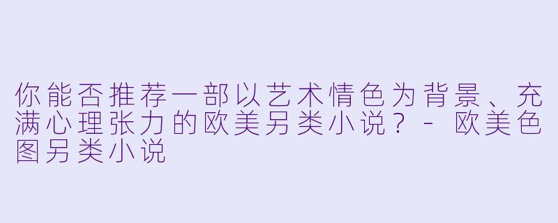 你能否推荐一部以艺术情色为背景、充满心理张力的欧美另类小说？-欧美色图另类小说