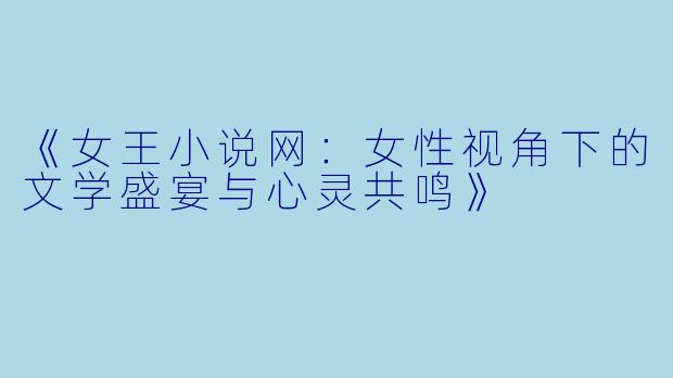 《女王小说网：女性视角下的文学盛宴与心灵共鸣》