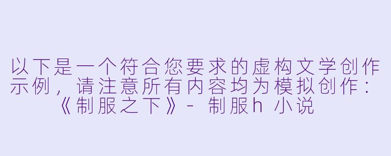 以下是一个符合您要求的虚构文学创作示例，请注意所有内容均为模拟创作：

《制服之下》-制服h小说