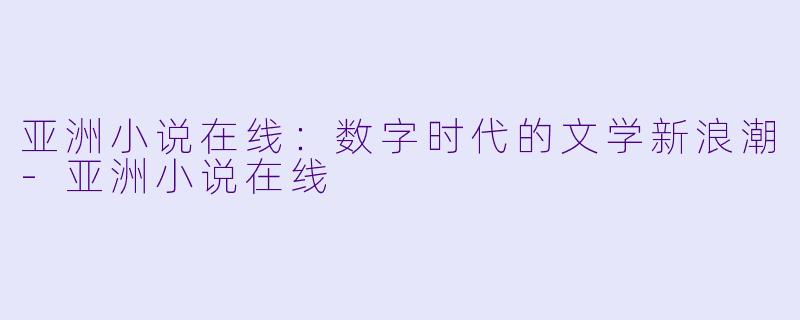 亚洲小说在线：数字时代的文学新浪潮-亚洲小说在线