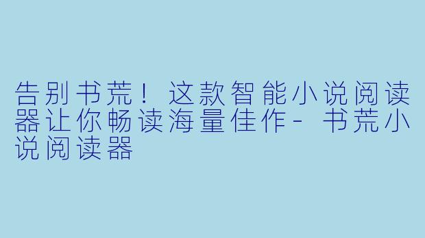 告别书荒！这款智能小说阅读器让你畅读海量佳作-书荒小说阅读器