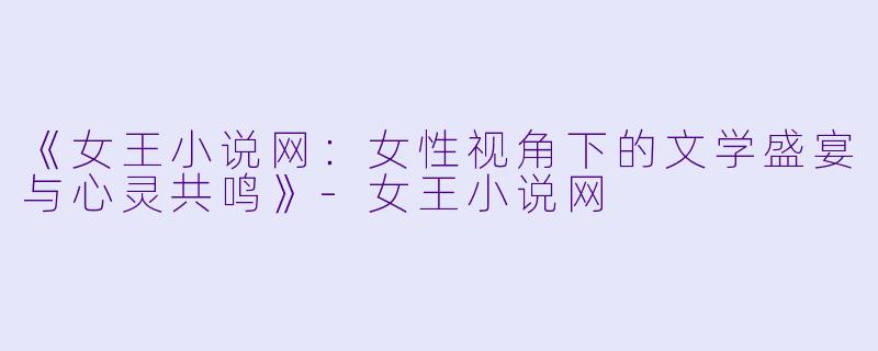 《女王小说网：女性视角下的文学盛宴与心灵共鸣》-女王小说网