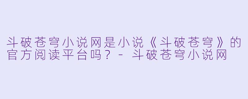 斗破苍穹小说网是小说《斗破苍穹》的官方阅读平台吗？-斗破苍穹小说网