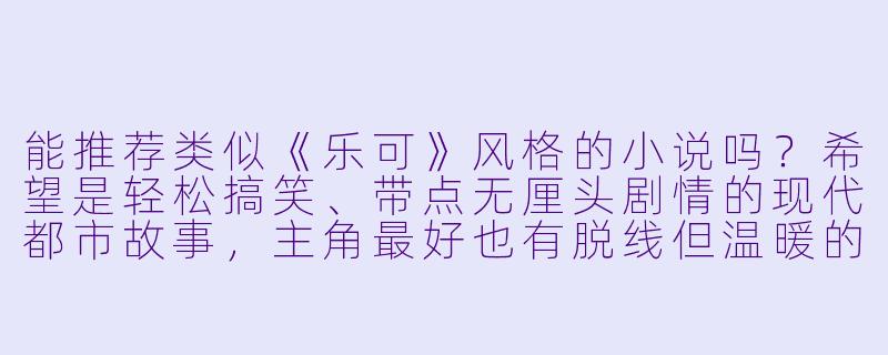 能推荐类似《乐可》风格的小说吗？希望是轻松搞笑、带点无厘头剧情的现代都市故事，主角最好也有脱线但温暖的性格！-类似乐可小说