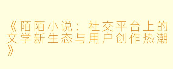 《陌陌小说：社交平台上的文学新生态与用户创作热潮》