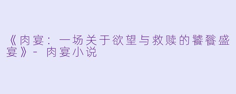 《肉宴：一场关于欲望与救赎的饕餮盛宴》-肉宴小说