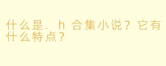 什么是.h合集小说？它有什么特点？